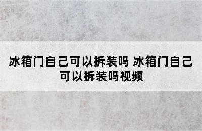 冰箱门自己可以拆装吗 冰箱门自己可以拆装吗视频